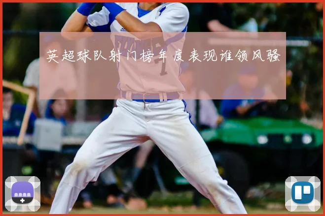 英超球队射门榜年度表现谁领风骚