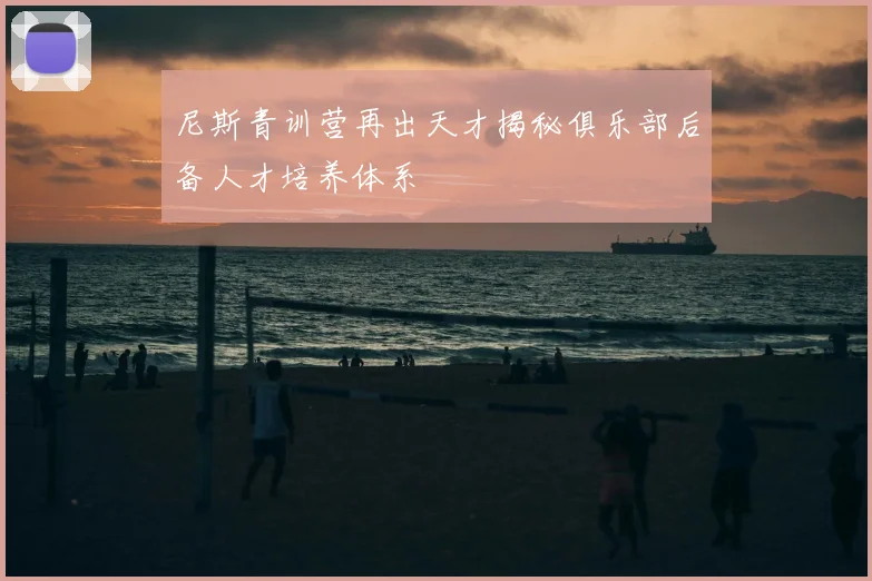 尼斯青训营再出天才揭秘俱乐部后备人才培养体系