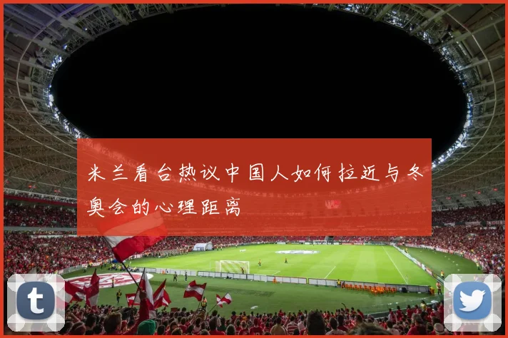 米兰看台热议中国人如何拉近与冬奥会的心理距离
