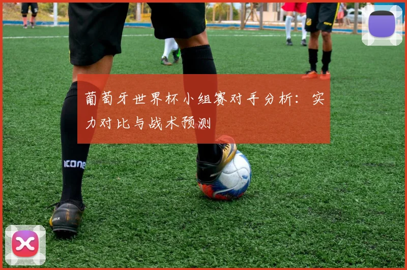 葡萄牙世界杯小组赛对手分析：实力对比与战术预测