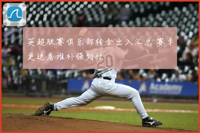 英超联赛俱乐部转会出入汇总 赛季更迭看谁补强到位