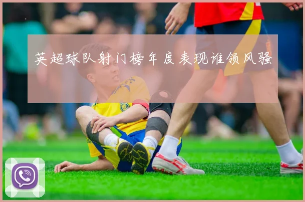 英超球队射门榜年度表现谁领风骚