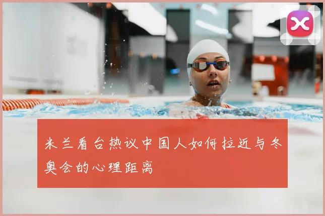 米兰看台热议中国人如何拉近与冬奥会的心理距离