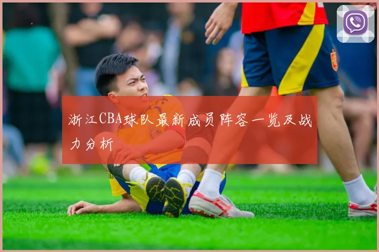 浙江CBA球队最新成员阵容一览及战力分析