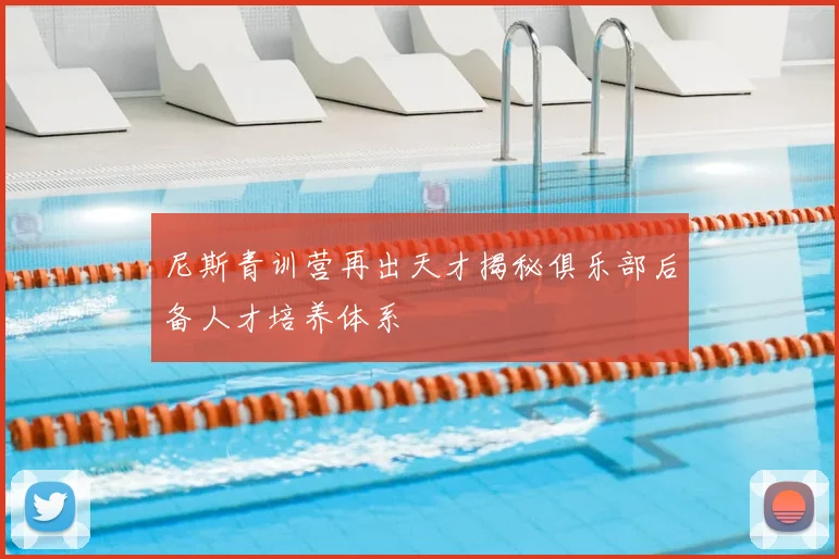 尼斯青训营再出天才揭秘俱乐部后备人才培养体系