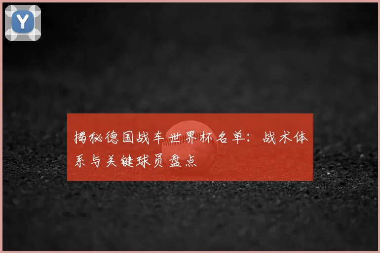 揭秘德国战车世界杯名单：战术体系与关键球员盘点